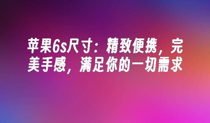 苹果6s尺寸：精致便携，完美手感，满足你的一切需求