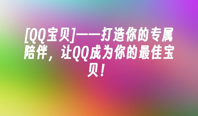 [QQ宝贝]——打造你的专属陪伴，让QQ成为你的最佳宝贝！