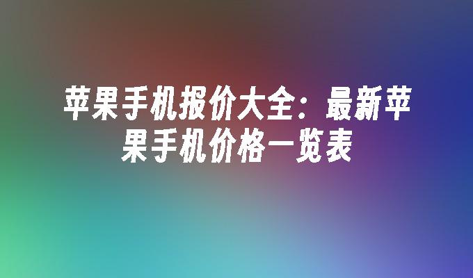 苹果手机报价大全：最新苹果手机价格一览表