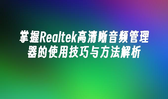 掌握Realtek高清晰音频管理器的使用技巧与方法解析