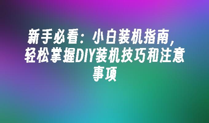 新手必看：小白装机指南，轻松掌握DIY装机技巧和注意事项