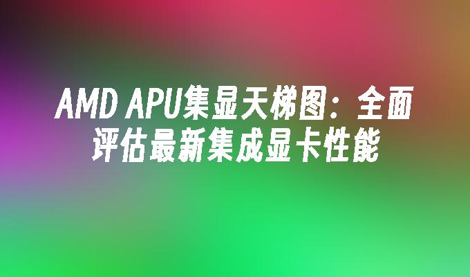 APU集显天梯图：全面评估最新集成显卡性能-AMD