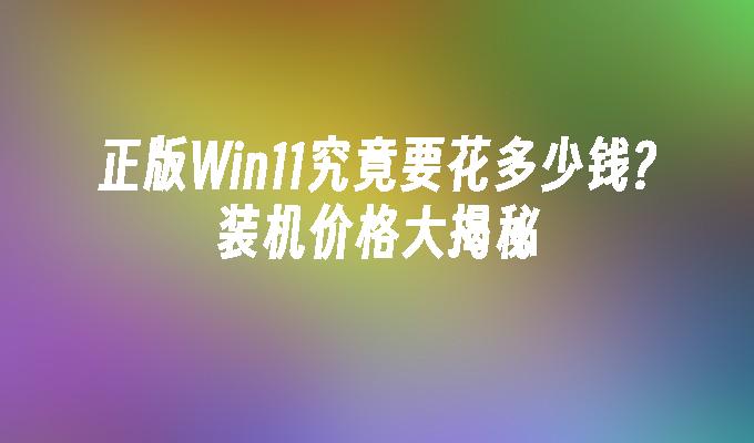 正版win11究竟要花多少钱?装机价格大揭秘