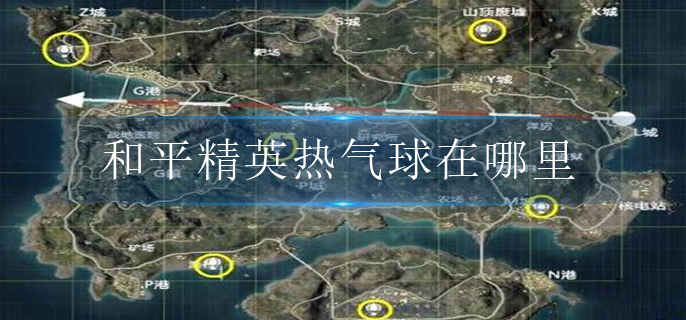 和平精英热气球在哪里 和平精英热气球在哪里