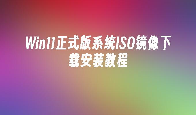 win11正式版系统ISO镜像下载安装教程