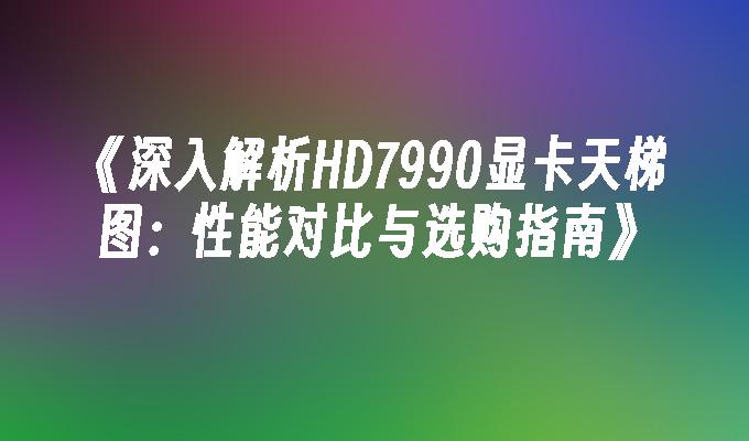 深入解析HD7990显卡天梯图：性能对比与选购指南