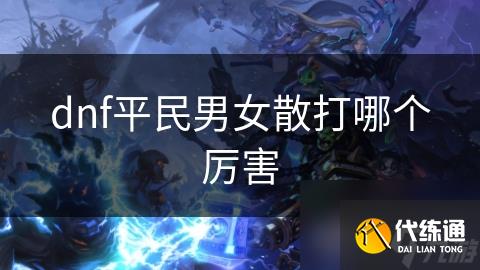 dnf平民男女散打哪个厉害_dnf男散打