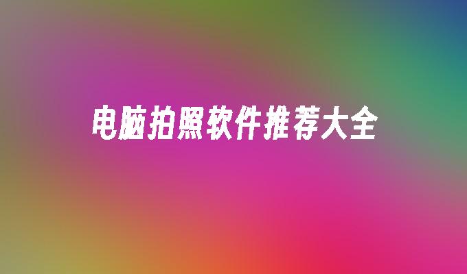 电脑拍照软件推荐大全