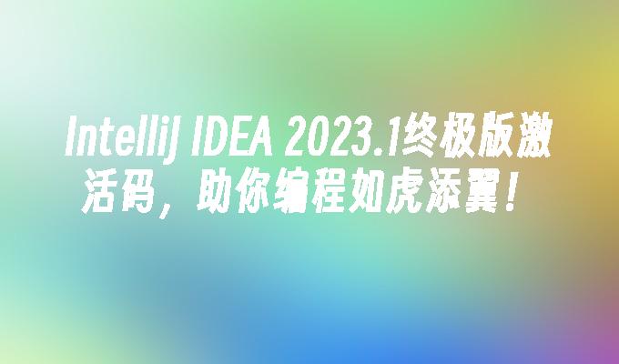 IDEA-2023.1终极版激活码，助你编程如虎添翼！-IntelliJ