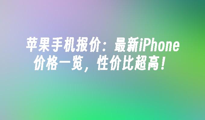 苹果手机报价：最新iPhone价格一览，性价比超高！