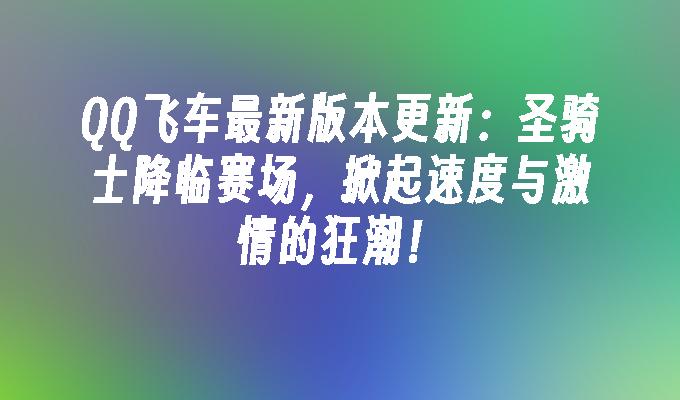 QQ飞车最新版本更新：圣骑士降临赛场，掀起速度与激情的狂潮！