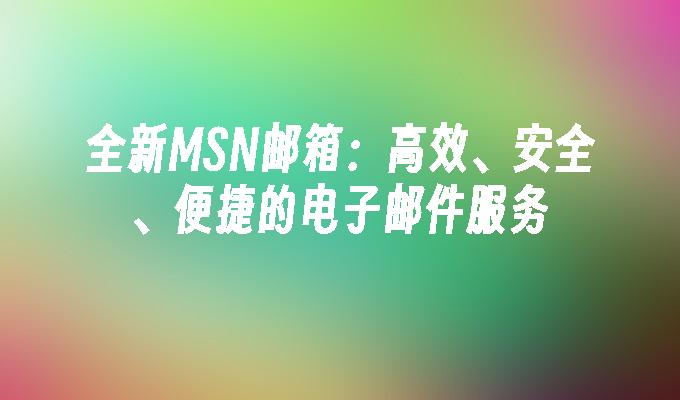 全新MSN邮箱：高效、安全、便捷的电子邮件服务