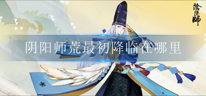 阴阳师荒最初降临在哪里