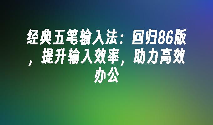 经典五笔输入法：回归86版，提升输入效率，助力高效办公