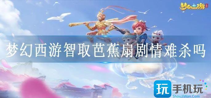 梦幻西游智取芭蕉扇剧情难杀吗