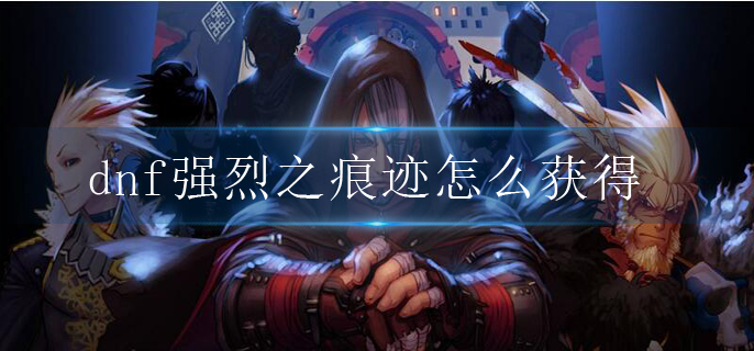 dnf强烈之痕迹怎么获得