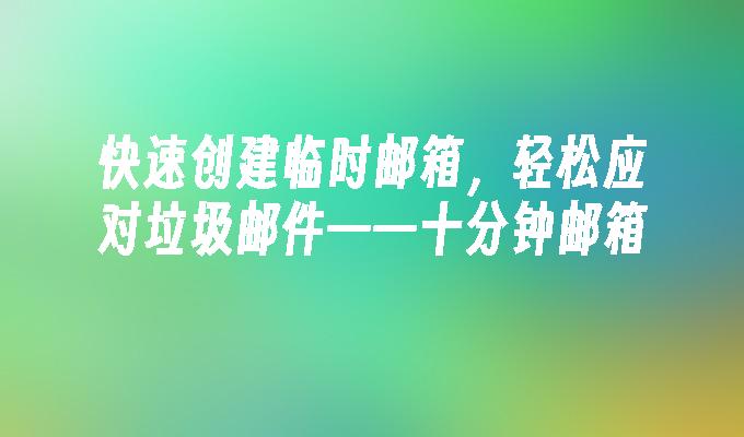 快速创建临时邮箱，轻松应对垃圾邮件——十分钟邮箱