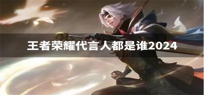 王者荣耀代言人都是谁2024