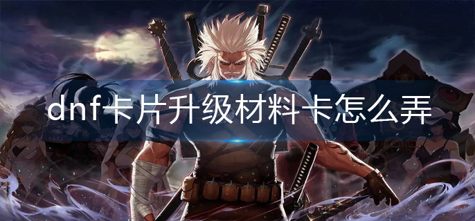dnf卡片升级材料卡怎么弄