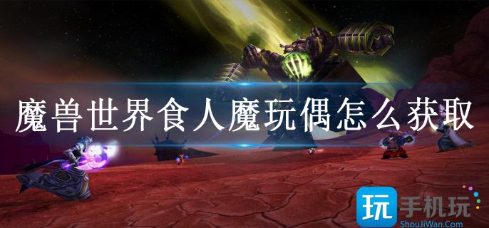 魔兽世界食人魔玩偶怎么获取