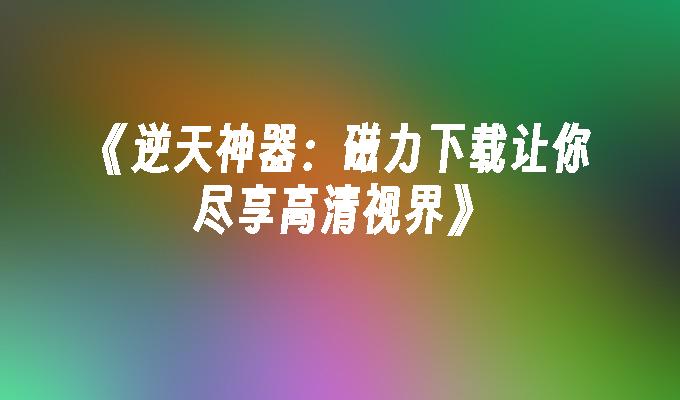 《逆天神器：磁力下载让你尽享高清视界》