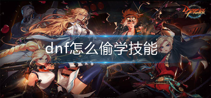 dnf怎么偷学技能-偷学技能流程 dnf怎么偷学技能-偷学技能流程