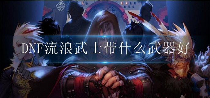 DNF流浪武士带什么武器好