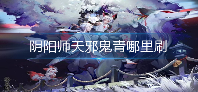 阴阳师天邪鬼青哪里刷