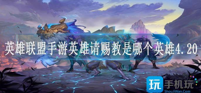 英雄联盟手游英雄请赐教是哪个英雄4.20