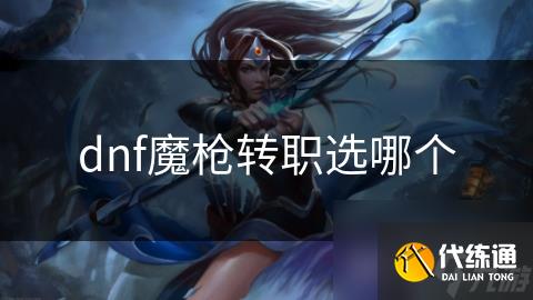 dnf魔枪转职选哪个_魔枪