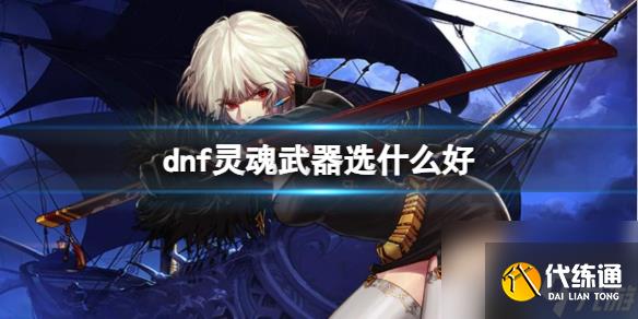 《dnf》灵魂武器选择推荐_灵魂武器