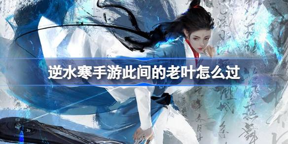 逆水寒手游此间的老叶怎么过-此间的老叶攻略?_逆水寒此间的老叶