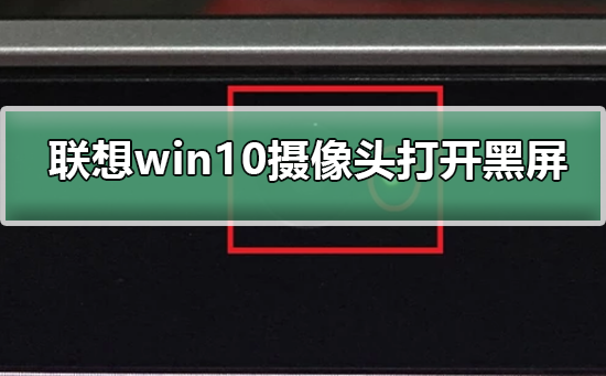 联想Win10摄像头打开黑屏怎么办？联想摄像头打开黑屏的解决方法