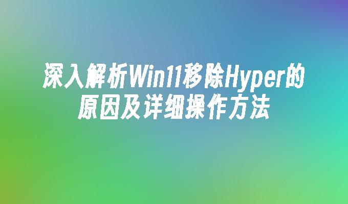 深入解析win11移除Hyper的原因及详细操作方法