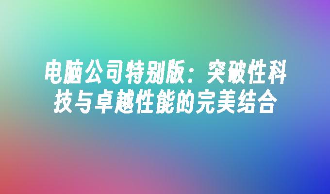 电脑公司特别版：突破性科技与卓越性能的完美结合