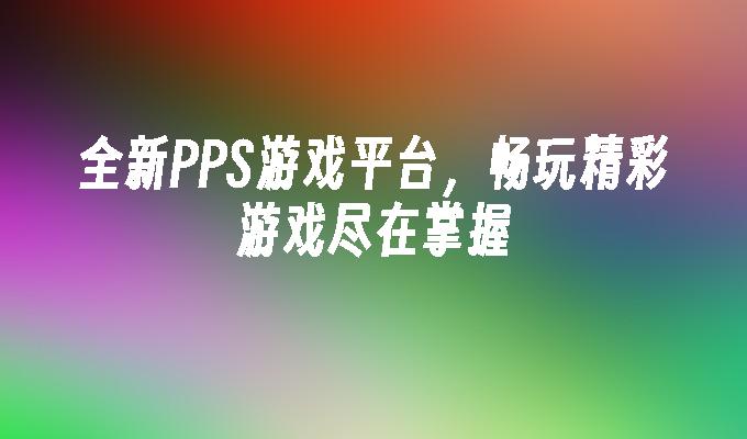 全新PPS游戏平台，畅玩精彩游戏尽在掌握