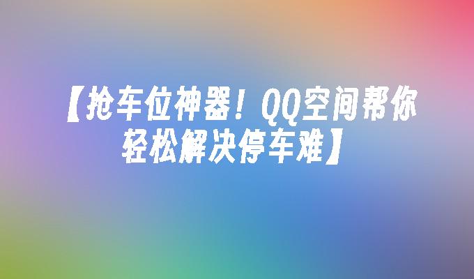 【抢车位神器！QQ空间帮你轻松解决停车难】