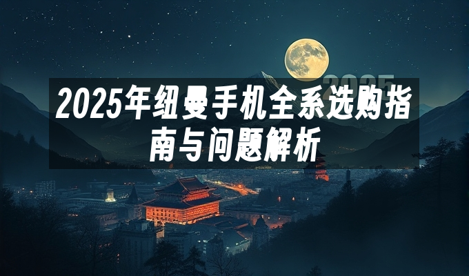 2025年纽曼手机全系选购指南与问题解析