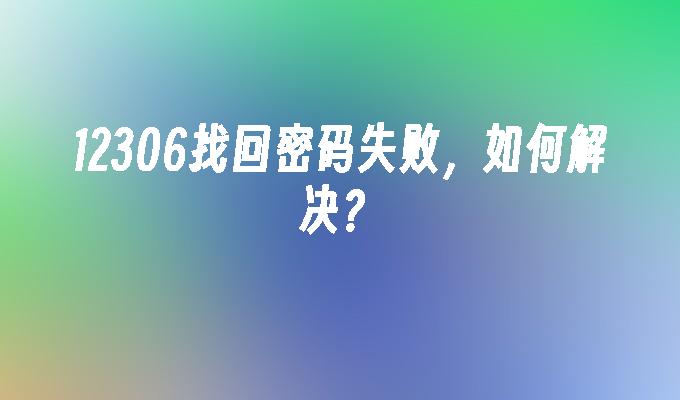 12306找回密码失败，如何解决?