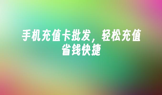 手机充值卡批发,轻松充值省钱快捷