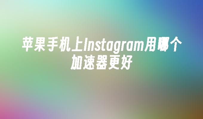 苹果手机上Instagram用哪个加速器更好