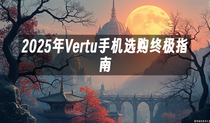 2025年Vertu手机选购终极指南