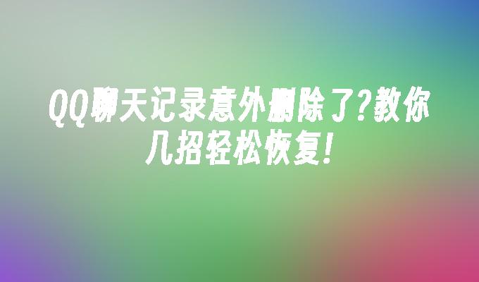 QQ聊天记录意外删除了?教你几招轻松恢复!