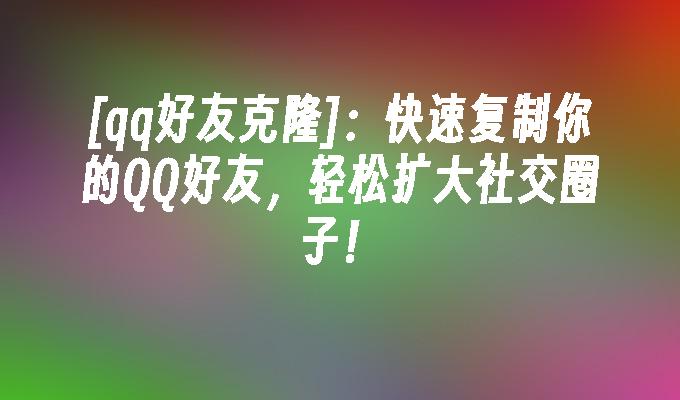 [qq好友克隆]：快速复制你的QQ好友，轻松扩大社交圈子！