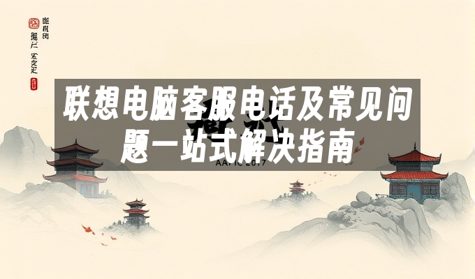 联想电脑客服电话及常见问题一站式解决指南