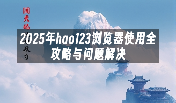 2025年hao123浏览器使用全攻略与问题解决