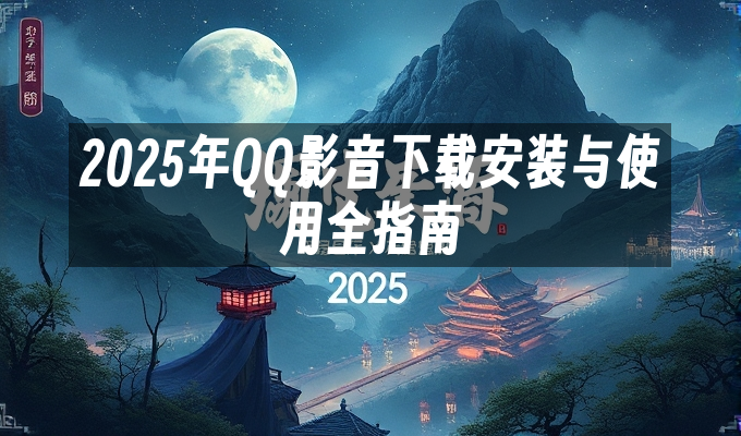 2025年QQ影音下载安装与使用全指南