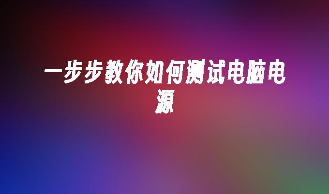 一步步教你如何测试电脑电源