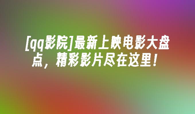 [qq影院]最新上映电影大盘点,精彩影片尽在这里！