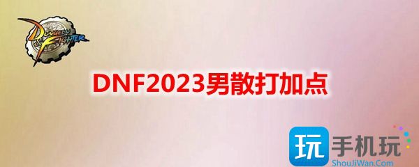 DNF2023男散打怎么加点?2023男散打刷图加点推荐